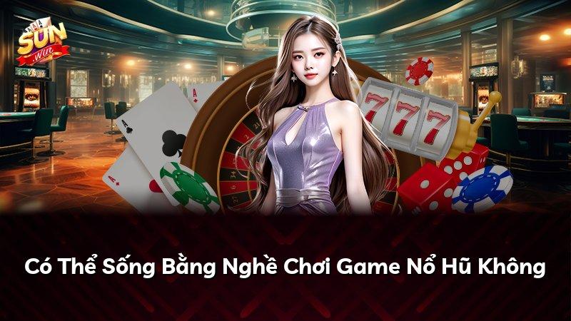 Có Thể Sống Bằng Nghề Chơi Game Nổ Hũ Không