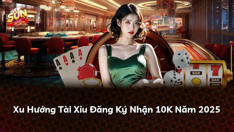 Xu Hướng Tài Xỉu Đăng Ký Nhận 10K Năm 2026